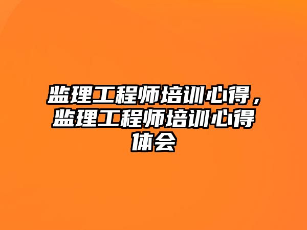 監理工程師培訓心得，監理工程師培訓心得體會