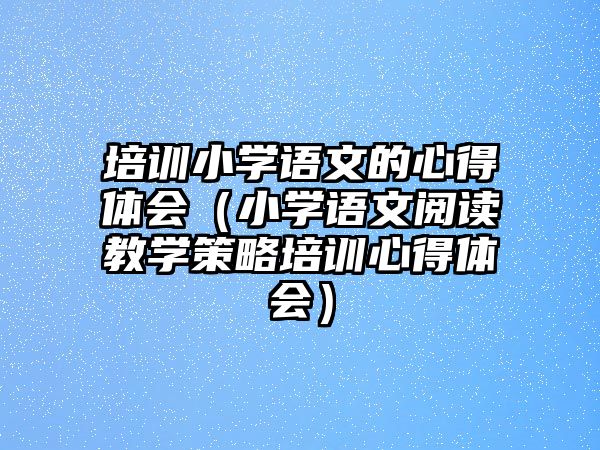 培訓小學語文的心得體會（小學語文閱讀教學策略培訓心得體會）