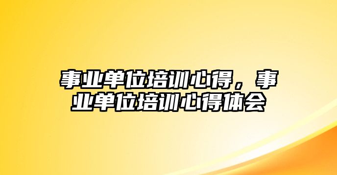 事業單位培訓心得，事業單位培訓心得體會