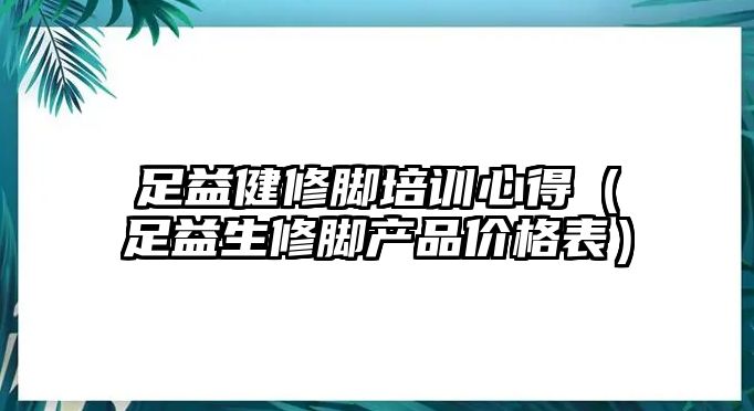 足益健修腳培訓心得（足益生修腳產品價格表）