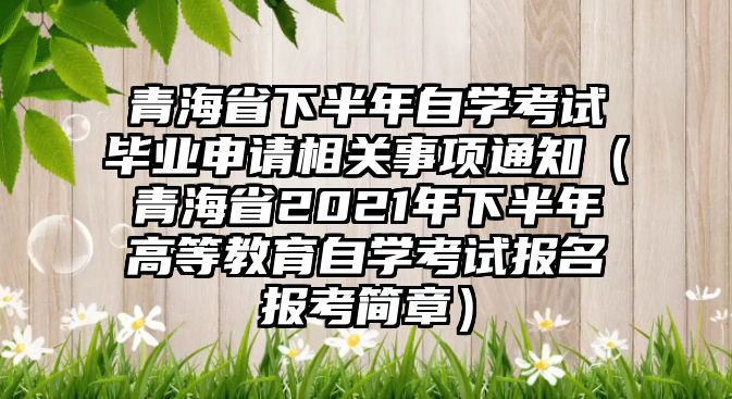 青海省下半年自學考試畢業申請相關事項通知（青海省2021年下半年高等教育自學考試報名報考簡章）