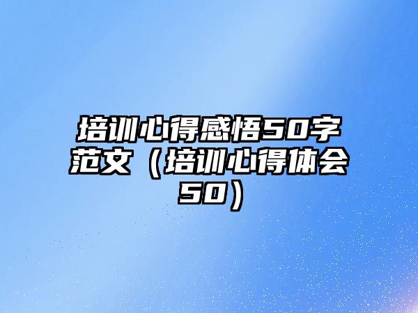 培訓(xùn)心得感悟50字范文（培訓(xùn)心得體會50）