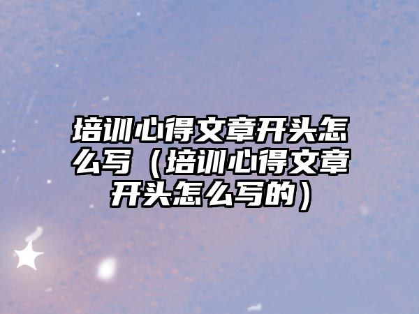 培訓心得文章開頭怎么寫（培訓心得文章開頭怎么寫的）