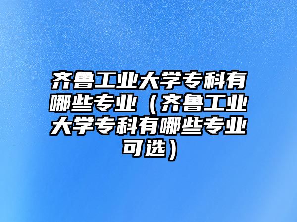 齊魯工業(yè)大學專科有哪些專業(yè)（齊魯工業(yè)大學專科有哪些專業(yè)可選）