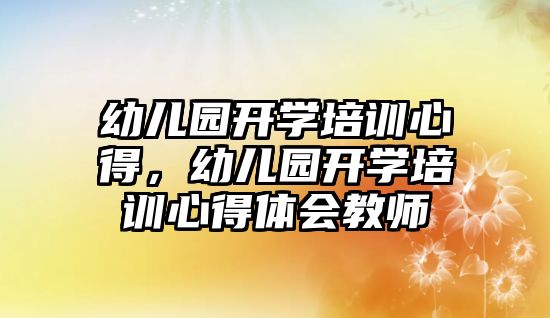 幼兒園開學培訓心得，幼兒園開學培訓心得體會教師