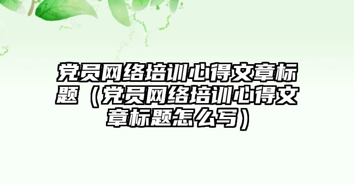 黨員網絡培訓心得文章標題（黨員網絡培訓心得文章標題怎么寫）