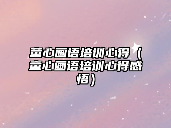 童心畫語培訓心得（童心畫語培訓心得感悟）