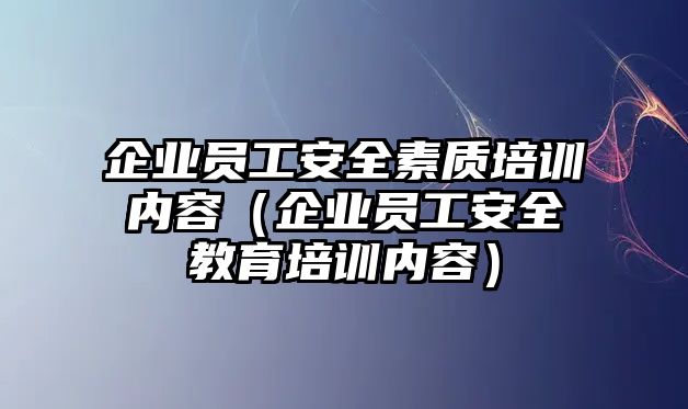 企業員工安全素質培訓內容（企業員工安全教育培訓內容）