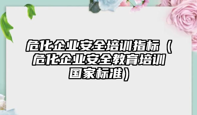 危化企業安全培訓指標（危化企業安全教育培訓國家標準）