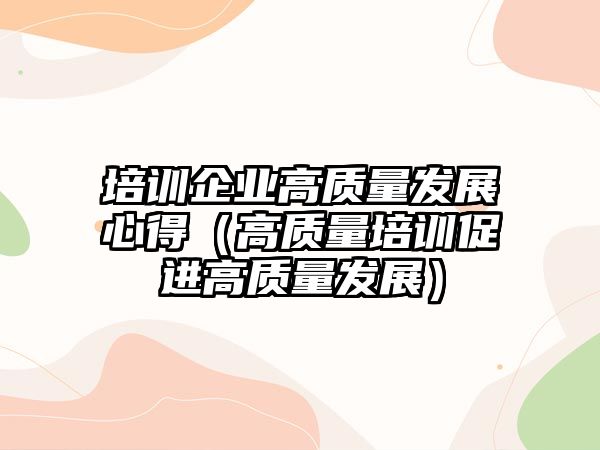 培訓企業(yè)高質量發(fā)展心得（高質量培訓促進高質量發(fā)展）