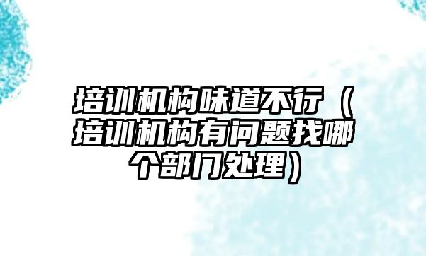 培訓機構味道不行（培訓機構有問題找哪個部門處理）