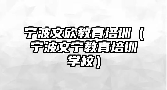 寧波文欣教育培訓（寧波文寧教育培訓學校）