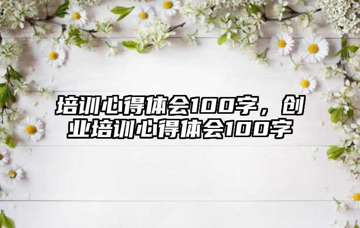 培訓心得體會100字，創業培訓心得體會100字