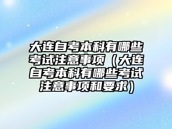 大連自考本科有哪些考試注意事項（大連自考本科有哪些考試注意事項和要求）