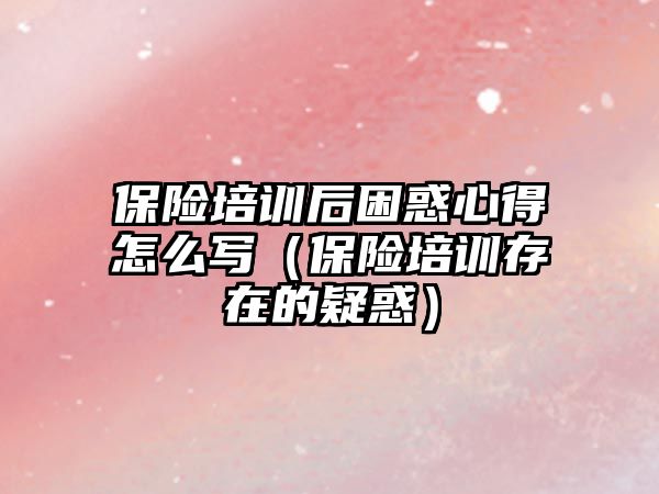 保險培訓后困惑心得怎么寫（保險培訓存在的疑惑）