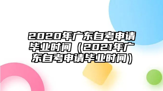 2020年廣東自考申請畢業時間（2021年廣東自考申請畢業時間）