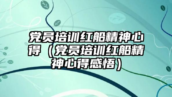 黨員培訓紅船精神心得（黨員培訓紅船精神心得感悟）