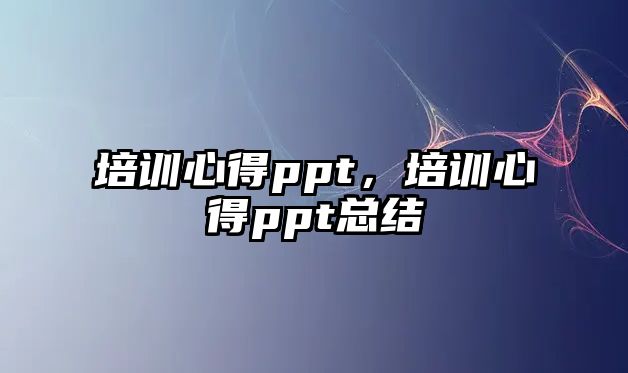 培訓(xùn)心得ppt，培訓(xùn)心得ppt總結(jié)