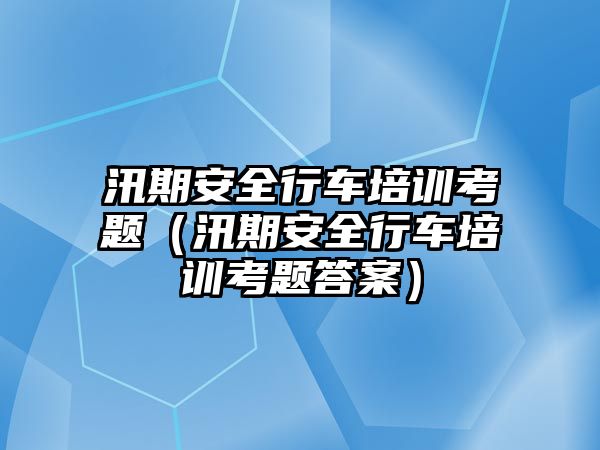 汛期安全行車培訓考題（汛期安全行車培訓考題答案）