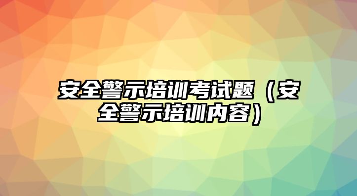 安全警示培訓考試題（安全警示培訓內(nèi)容）