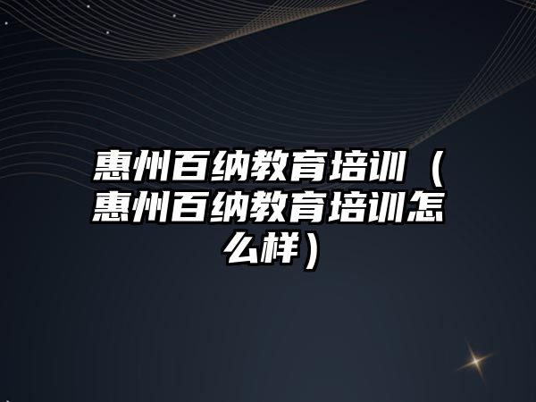 惠州百納教育培訓（惠州百納教育培訓怎么樣）