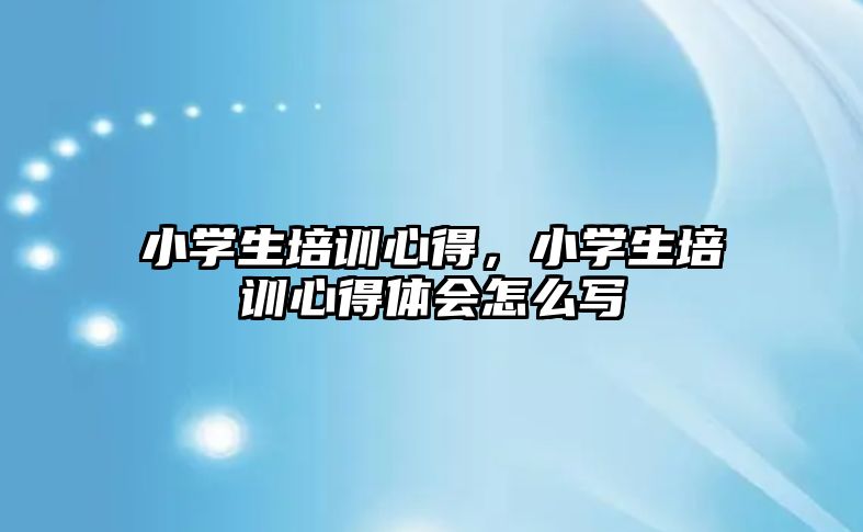 小學生培訓心得，小學生培訓心得體會怎么寫