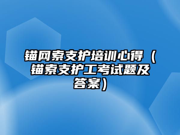 錨網索支護培訓心得（錨索支護工考試題及答案）