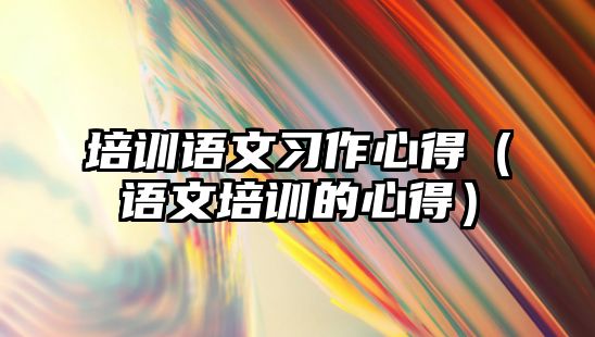 培訓語文習作心得（語文培訓的心得）