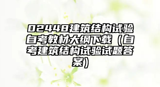 02448建筑結(jié)構(gòu)試驗自考教材大綱下載（自考建筑結(jié)構(gòu)試驗試題答案）