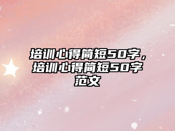 培訓(xùn)心得簡短50字，培訓(xùn)心得簡短50字范文