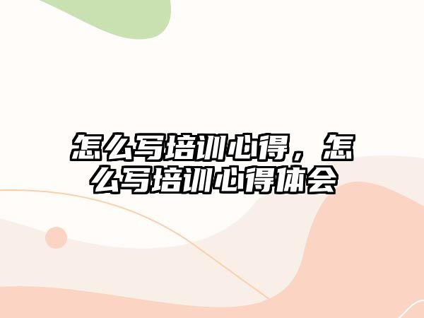 怎么寫培訓心得，怎么寫培訓心得體會