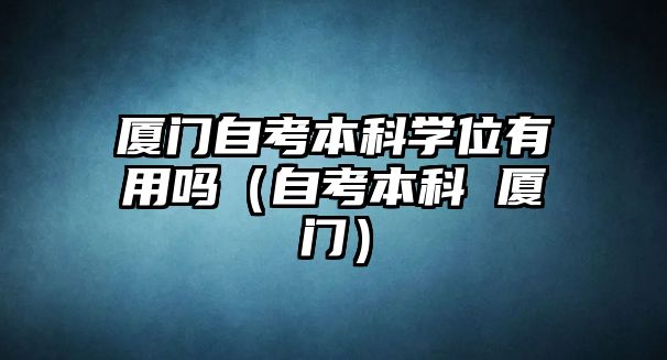 廈門自考本科學(xué)位有用嗎（自考本科 廈門）