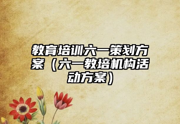 教育培訓六一策劃方案（六一教培機構活動方案）