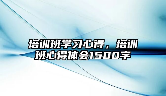 培訓班學習心得，培訓班心得體會1500字