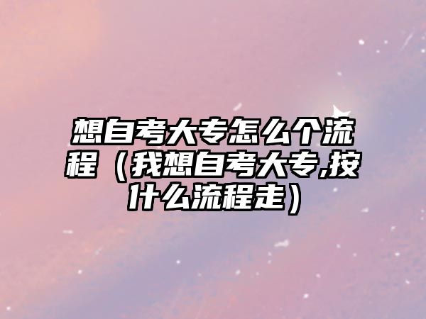 想自考大專怎么個流程（我想自考大專,按什么流程走）