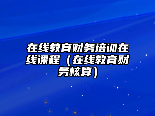 在線教育財務培訓在線課程（在線教育財務核算）