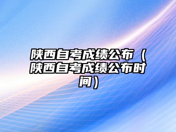 陜西自考成績公布（陜西自考成績公布時間）