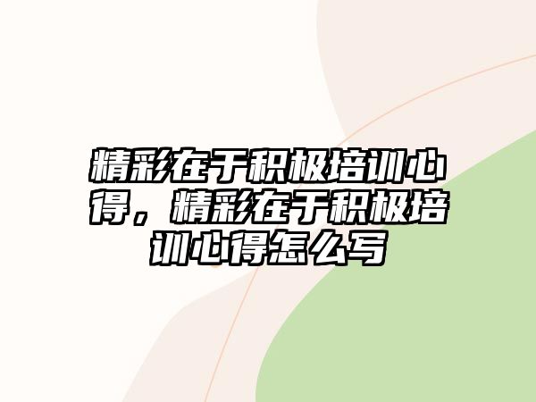 精彩在于積極培訓心得，精彩在于積極培訓心得怎么寫