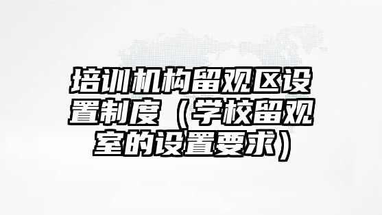 培訓機構(gòu)留觀區(qū)設(shè)置制度（學校留觀室的設(shè)置要求）