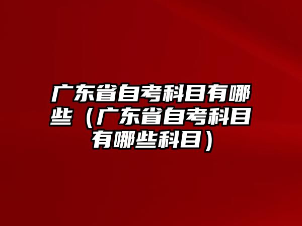 廣東省自考科目有哪些（廣東省自考科目有哪些科目）