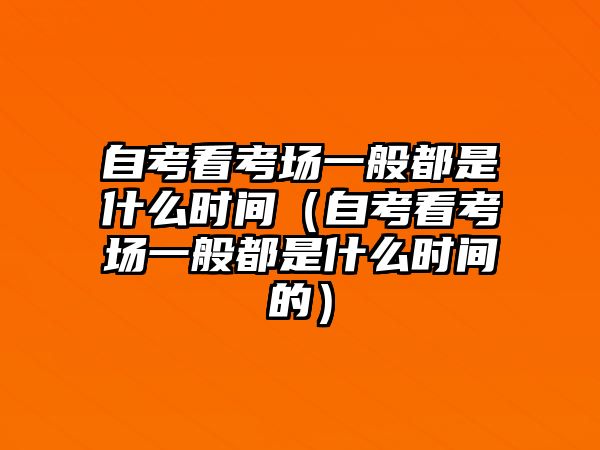 自考看考場(chǎng)一般都是什么時(shí)間（自考看考場(chǎng)一般都是什么時(shí)間的）