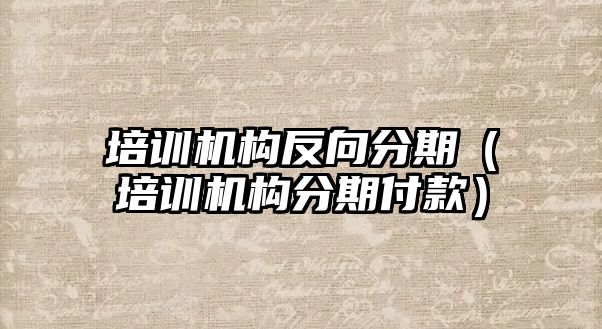 培訓機構反向分期（培訓機構分期付款）