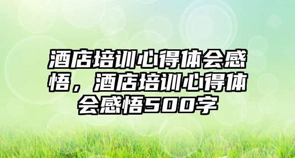 酒店培訓心得體會感悟，酒店培訓心得體會感悟500字