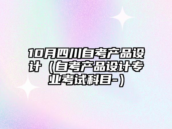 10月四川自考產(chǎn)品設計（自考產(chǎn)品設計專業(yè)考試科目-）