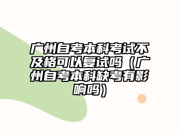 廣州自考本科考試不及格可以復試嗎（廣州自考本科缺考有影響嗎）