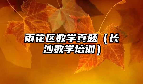 雨花區(qū)數(shù)學(xué)真題（長(zhǎng)沙數(shù)學(xué)培訓(xùn)）