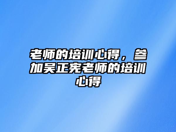 老師的培訓(xùn)心得，參加吳正憲老師的培訓(xùn)心得