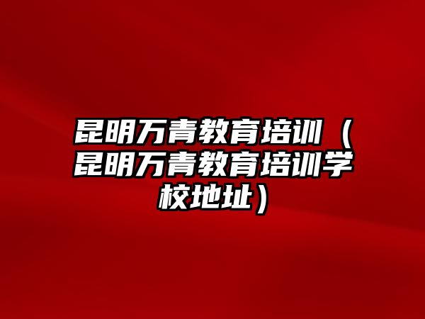 昆明萬青教育培訓（昆明萬青教育培訓學校地址）