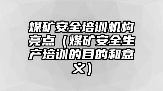 煤礦安全培訓機構亮點（煤礦安全生產培訓的目的和意義）