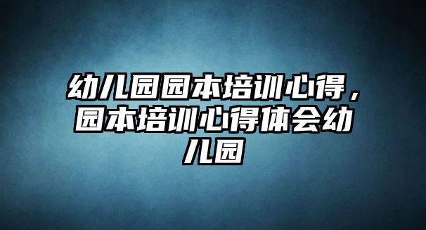 幼兒園園本培訓心得，園本培訓心得體會幼兒園
